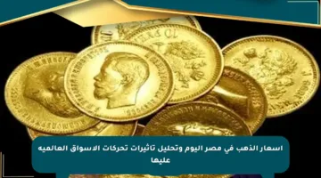 أسعار الذهب في مصر اليوم وتحليل تأثيرات تحركات الأسواق العالمية عليها